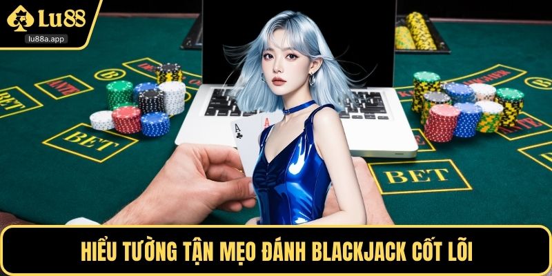 Hiểu tường tận mẹo đánh blackjack cốt lõi