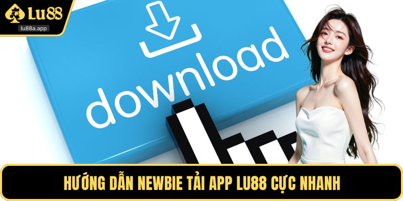 Hướng dẫn newbie tải app LU88 cực nhanh
