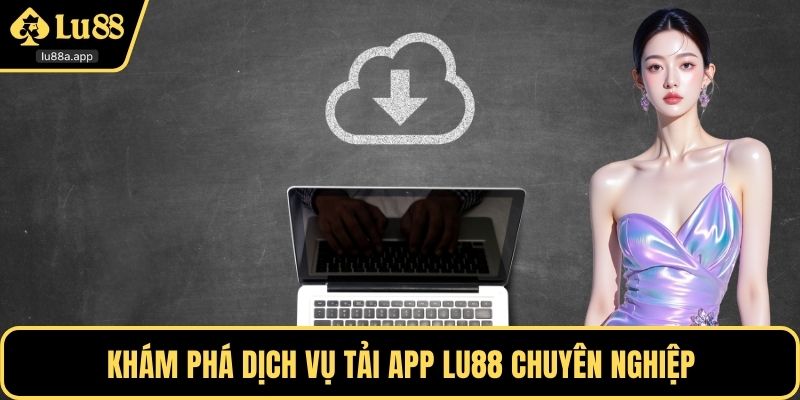 Khám phá dịch vụ tải app LU88 chuyên nghiệp