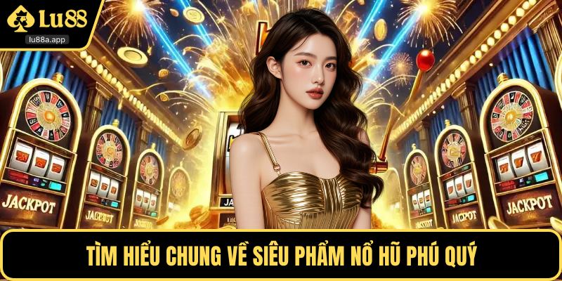Tìm hiểu chung về siêu phẩm nổ hũ phú quý